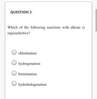 QUESTION 3
Which of the following reactions with alkene is
regioselective?
chlorination
O hydrogenation
O bromination
O hydrohalogenation
