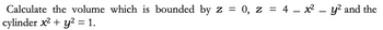 Calculate the volume which is bounded by z = 0, z = 4 – x² - y² and the
cylinder x² + y² = 1.