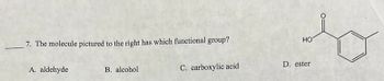 7. The molecule pictured to the right has which functional group?
A. aldehyde
B. alcohol
C. carboxylic acid
HO
D. ester