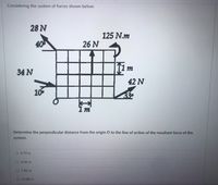 Considering the system of forces shown below:
28 N
125 N.m
40
26 N
34 N
42 N
10
1 m'
Determine the perpendicular distance from the origin O to the line of action of the resultant force of the
system.
O 4.79 m
O 6.06 m
O 7.82 m
O 13.88 m
