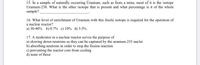 15. In a sample of naturally occurring Uranium, such as from a mine, most of it is the isotope
Uranium-238. What is the other isotope that is present and what percentage is it of the whole
sample?
16. What level of enrichment of Uranium with this fissile isotope is required for the operation of
a nuclear reactor?
a) 30-40% b) 0.7% c) 10% d) 3-5%
17. A moderator in a nuclear reactor serves the purpose of
a) slowing down neutrons so they can be captured by the uranium-235 nuclei
b) absorbing neutrons in order to stop the fission reaction
c) preventing the reactor core from cooling
d) none of these
