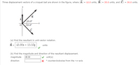 Three displacement vectors of a croquet ball are shown in the figure, where |A| = 12.0 units, B| = 35.0 units, and IC| = 30.0 units.
В
45.0°
/45.0°
(a) Find the resultant in unit-vector notation.
R= 45.95i + 15.53j
units
(b) Find the magnitude and direction of the resultant displacement.
magnitude
48.50
unit(s)
direction
X ° counterclockwise from the +x-axis

