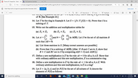 Thomas W. Hungerford - Abstrac x
b My Questions | bartleby
O File | C:/Users/angel/Downloads/Thomas%20W.%20Hungerford%20-%20Abstract%20Algebra_%20AN%20lntroduction-Cengage%20Learning%20(201..
...
Flash Player will no longer be supported after December 2020.
Turn off
Learn more
of 621
-- A Read aloud
V Draw
F Highlight
O Erase
77
IN U JUTIN5
of R. [See Example 20.]
14. Let T be the ring in Example 8. Let S = {fe T|f(2) = 0}. Prove that S is a
subring of T.
15. Write out the addition and multiplication tables for
(a) Zz x Z3
(b) Z, x Z2
(e) Zz x Z,
16. Let A
and 0 =
in M(R). Let S be the set of all matrices B
such that AB = 0.
(a) List three matrices in S. [Many correct answers are possible.]
(b) Prove that S is a subring of M(R). [Hint: If B and Care in S, show that
B + Cand BC are in S by computing A(B + C) and A(BC).]
17. Define a new multiplication in Z by the rule: ab = 0 for all a, b, eZ Show that
with ordinary addition and this new multiplication, Z is a commutative ring.
18. Define a new multiplication in Z by the rule: ab = 1 for all a, b, eZ. With
ordinary addition and this new multiplication, is Z is a ring?
19. Let S = {a, b, c} and let P(S) be the set of all subsets of S; denote the
elements of P(S) as follows:
9:15 AM
O Search for anything
EPIC
Ai
EPIC
O 4)
34
12/7/2020
