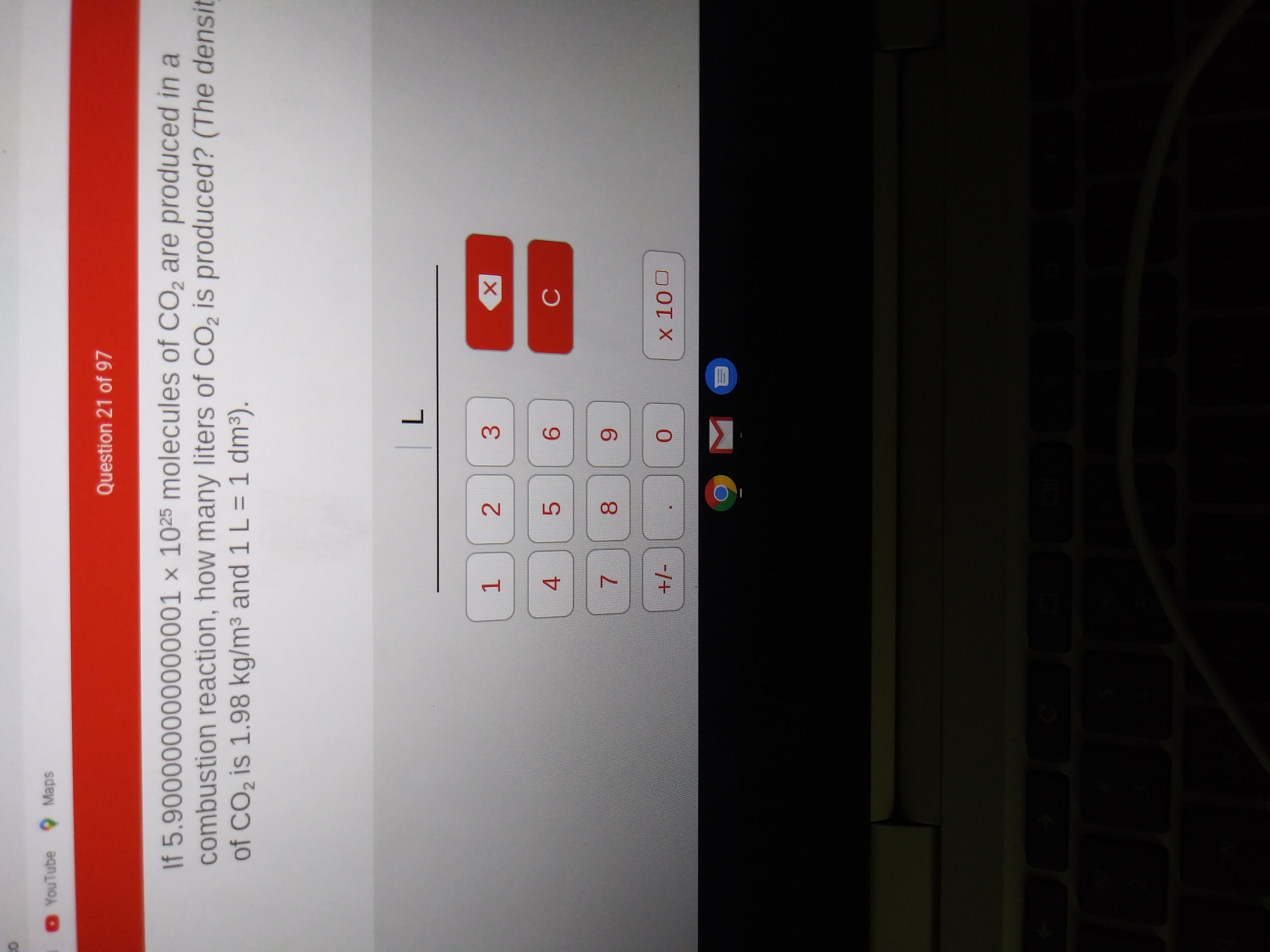 O YouTube Maps
Question 21 of 97
If 5.900000000000001 × 1025 molecules of CO, are produced in a
combustion reaction, how many liters of CO, is produced? (The densit
of CO, is 1.98 kg/m3 and 1 L= 1 dm³).
%3D
6.
+/-
X 100
4.
7.
