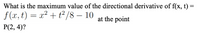 What is the maximum value of the directional derivative of f(x, t) =
f (x, t) = x² + t²/8 – 10
at the point
P(2, 4)?
