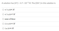 A solution has [H*] = 4.7 ×10-3 M. The [OH¯] in this solution is
O 4.7x 1011 M
O 4.7x 10-17 M
none of these
О 2.1х 10-12 М
О 1х 10-14 м
