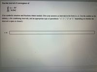 Find the interval of convergence of
(x - 9)"
In (4n)
n=2
(Use symbolic notation and fractions where needed. Give your answers as intervals in the form (*, *). Use the symbol co for
infinity, U for combining intervals, and an appropriate type of parenthesis " (", ") "," [" or "] " depending on whether the
interval is open or closed.)
x E
