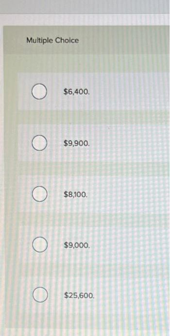 Multiple Choice
O
O
O
O
O
$6,400.
$9,900.
$8,100.
$9,000.
$25,600.