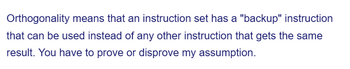 Orthogonality means that an instruction set has a "backup" instruction
that can be used instead of any other instruction that gets the same
result. You have to prove or disprove my assumption.