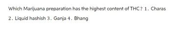 Which Marijuana preparation has the highest content of THC? 1. Charas
2. Liquid hashish 3. Ganja 4. Bhang