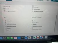 Resources
! Hint
Check Answer
ion 39 of 41
<>
compound
compound
element
pure substance
heterogeneous mixture
O heterogeneous mixture
N,0
Air (mostly N, and O,)
solution
solution
compound
pure substance
heterogeneous mixture
element
homogeneous mixture
heterogeneous mixture
element
compound
homogeneous mixture
pure substance
1037
10
SA stv
MacBook Air
