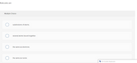 Molecules are
Multiple Choice
subdivisions of atoms.
several atoms bound together.
the same as electrons.
the same as nuclei.
A On-Screen Keyboard
