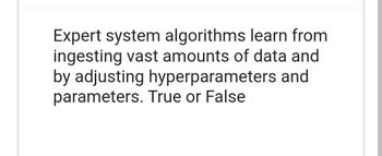 Expert system algorithms learn from
ingesting vast amounts of data and
by adjusting hyperparameters and
parameters. True or False