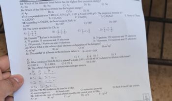 15: Which of the elements listed below has the highest first ionization energy
C) Ar
B) Ne
A) He
Di Ki
16: Which of the following orbitals has the highest energy?
A) 4p
B) 4s
C) 3p
D) 34
17:A compound contains 0.480 g C, 0.161 g H, 1.121 g N and 0.640 g 0 The empirical Remulia?
ACHNO
B. C₂H₂NO₂
C.CHNO
DORNO
18:According to VSEPR, the bond angle in Xef, is
B) 120
A) 90°
19: The Lewis structure for CS₂ is:
--
B) :S-C-S:
C) 180
20: Element
Re has in its nucleus
A. 75 protons, 75 neutrons and 75 electrons
C. 130 protons, 75 neutrons and 75 electrons
21: Which What is the valence shell electron configuration of the halogens
A) ns'np
B) na
22: The number of pi bonds in the molecule below is H-CC-C»N
B) Ne
B. 75 protons, 130 euros and 75 oom
D. 75 protons, 110 neutrons and 75 ek
D)
D) 10
CL L
LLL
D.NN NIL
25:The VSEPR model can be used to predict
C) molecular geometry
A) electronegativity
B) bond order
26: Indicate the type of hybrid orbitals used by the central atom in St
C) sp
D) sp'd
B) sp
A) SP
Now of Them
A) 1
B) 2
C) 3
HRD) S
19
23: What volume of 10.0 M HC1 is needed to make 2.00 L of 2.00 M HCT solution by dilution with wa
A) 0.800 L
B) 0.400 L
C) 0.200 L
D) 0,1001
24: The orbital diagram for a ground-state nitrogen atom is
1s
AL
6'd
D) Beth Band C are comet
He
LAME