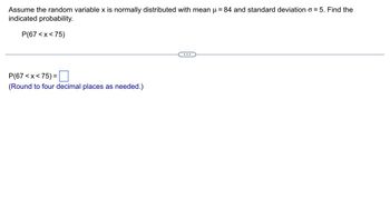 Assume the random variable x is normally distributed with mean µ = 84 and standard deviation o=5. Find the
indicated probability.
P(67<x< 75)
P(67<x<75)=
(Round to four decimal places as needed.)