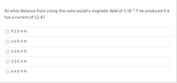 At what distance from a long thin wire would a magnetic field of 1.5E2 T be produced if it
has a current of 12 A?
O 9.1 E-4 N
O 2.6 E-4 N
1.6 E-4 N
3.2 E-4 N
6.4 E-4 N
