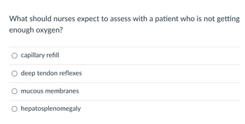 What should nurses expect to assess with a patient who is not getting
enough oxygen?
capillary refill
deep tendon reflexes
mucous membranes
O hepatosplenomegaly