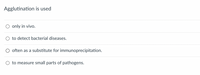 Agglutination is used
O only in vivo.
O to detect bacterial diseases.
O often as a substitute for immunoprecipitation.
to measure small parts of pathogens.
