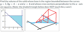 Find the volume of the solid whose base is the region bounded between the curves
y = 1,3y = 4 x and x = 4 and whose cross sections perpendicular to the x-axis
are squares. (Note: the shaded triangle below does NOT touch the y-axis!)
1.0
0.5
0.0
O
X