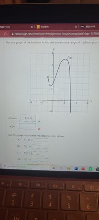 Bb 30231810
X
Content
Path Home
A webassign.net/web/Student/Assignment-Responses/submit?dep=257983
Use the graph of the function to find the domain and range of f. (Enter your a
y
f(x)
- 4
-2
4.
domain
1,00)
range
Use the graph to find the indicated function values,
(a)
f(-1) =
(ь)
f(0) =
(c) f(1) =
(d)
f(2) =
2 Type here to search
DII
F1
F2
F3
F4
@
#3
3
4.
96
21
