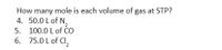 How many mole is each volume of gas at STP?
4. 50.0 L of N,
2,
5. 100.0 L of CO
6. 75.0 L of Cl,
