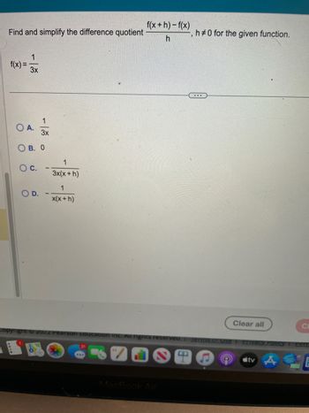 Find and simplify the difference quotient
f(x) =
O
1
3x
A.
OB. 0
O C.
1
3x
O D.
1
3x(x + h)
1
x(x + h)
f(x+h)-f(x)
h
h#0 for the given function.
...
Clear all
CI
Copyright 2022 Pearson Education Inc. All rights reserved. 1 Terms of Use | Privacy Policy | Per
ST
tv