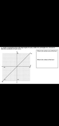 3. Graph a rectangular prism with edge length of 6 units, width of 8, and height of 10. Be sure to
label the coordinates of each vertex.
What is the surface area of the box?
What is the volume of the box?
-10
