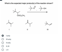 What is the expected major product(s) of the reaction shown?
8.70
HO-
ÓSO,CH3
II
I only
III only
Il only
O II, II
O I,II
