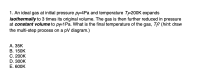 1. An ideal gas at initial pressure PF4PA and temperature T=200K expands
isothermally to 3 times its original volume. The gas is then further reduced in pressure
at constant volume to pf1Pa. What is the final temperature of the gas, Tf? (hint: draw
the multi-step process on a pV diagram.)
А. 35K
В. 150K
С. 200K
D. 300K
E. 600K
