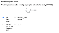 Select the single best answer.
What reagents are needed to convert phenylacetylene into acetophenone (C,H5COCH3)?
H20
H,SO4
HØSO4
[1] (CH3),CuLi
[2] H2O
CrO3 or
Na,Cr,0, or
K2Cr,O7 or
AICI3
РСС
