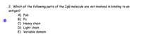 2. Which of the following parts of the IgG molecule are not involved in binding to an
antigen?
A) Fab
B) Fc
C) Heavy chain
D) Light chain
E) Variable domain
B
