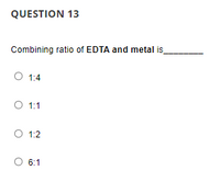 QUESTION 13
Combining ratio of EDTA and metal is
1:4
O 1:1
O 1:2
O 6:1
