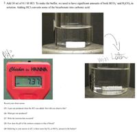 3. Add 30 ml of 0.1 M HCI. To make the buffer, we need to have significant amounts of both HCO;" and H2CO3 in
solution. Adding HCl converts some of the bicarbonate into carbonic acid.
Later
min
Checker by HANNA
LEL
Record your observations.
Q5: A gas was produced when the HCl was added. How did you observe this?
Q6: What gas was produced?
Q7: Write the reaction that occurred?
Q8: How does the pH of the solution compare to that of blood?
Q9: Referring to your answer to Q7, is there more H2CO3 or HCO3¯ present in the beaker?
