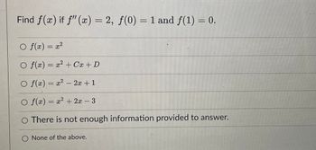 Find f(x) if f'(x) = 2, f(0) = 1 and f(1) = 0.
○ f(x) = x²
O f(x) = x² + C + D
O f(x) = x² - 2x + 1
Of(x) = x +2 – 3
O There is not enough information provided to answer.
None of the above.