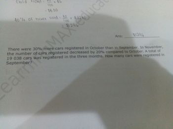 Child ficket =
S
x $6
eart
100
$4.50
40% of ticket sold: 40 x $324
MAX educa
Ans:
$1296
There were 30% more cars registered in October than in September. In November,
the number of cars registered decreased by 20% compared to October. A total of
19 038 cars was registered in the three months. How many cars were registered in
September?