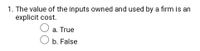 1. The value of the inputs owned and used by a firm is an
explicit cost.
a. True
b. False
