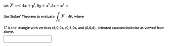 Let F =< 4x + y², 9y + z², 5z + x² >
1²
Use Stokes' Theorem to evaluate
F. dr, where
C is the triangle with vertices (6,0,0), (0,6,0), and (0,0,6), oriented counterclockwise as viewed from
above.