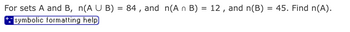 For sets A and B, n(A U B) = 84, and n(A n B) = 12, and n(B) = 45. Find n(A).
symbolic formatting help