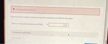 x Your answer is incorrect.
Determine the company's total cost of goods completed and COGS in December.
Total cost of goods completed and COGS
eTextbook and Media
Save for Later
2200