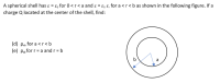 A spherical shell has ɛ = ɛ, for 0 <r<a and ɛ = E, &, for a <r<b as shown in the following figure. If a
charge Q located at the center of the shell, find:
(d) Po for a <r<b
(e) Pafor r= a and r = b
a
