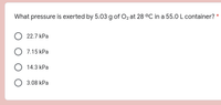 What pressure is exerted by 5.03 g of Oz at 28 °C in a 55.0 L container? *
22.7 kPa
O 7.15 kPa
О 14.3 КРа
О 3.08 КРа
