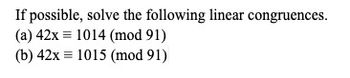 If possible, solve the following linear congruences.
(a) 42x = 1014 (mod 91)
(b) 42x 1015 (mod 91)
=