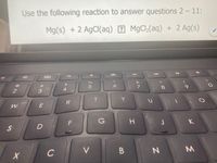 Use the following reaction to answer questions 2-11:
Mg(s) + 2 AgCl(aq) 2 MgCl,(aq) + 2 Ag(s)
&
#3
4
8.
Y
R
W
J
K
S
C
V.
M.
