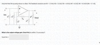 Assume that the op-amp shown is ideal. The feedback resistors are R1 = 3.4kQ, R2 = 3.2kQ, R3 = 3.8kQ, R4 = 4.2kQ, R5 = 4.3kQ & R6 = 3.1kQ,.
+
O
Vin
+
Vout/Vin =
w
r3
(1₁
4
r5
m
9
m
O
+
Vout
What is the output voltage gain (Vout/Vin) to within 1% accuracy?
6-67
R