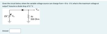 Given the circuit below, where the variable voltage source can change from + 8 to - 8 V, what is the maximum voltage at
output? Assume a diode drop of 0.7 V.
+V
Answer:
wwi.
Vour
R1
500 Ohm