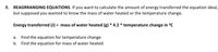 E. REAGRRANGING EQUATIONS. If you want to calculate the amount of energy transferred the equation ideal,
but supposed you wanted to know the mass of water heated or the temperature change.
Energy transferred (J) = mass of water heated (g) * 4.2 * temperature change in °℃
a.
Find the equation for temperature change
b. Find the equation for mass of water heated