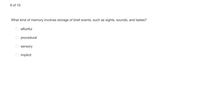 9 of 10
What kind of memory involves storage of brief events, such as sights, sounds, and tastes?
O effortful
O procedural
O sensory
O implicit
