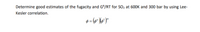 Determine good estimates of the fugacity and G"/RT for SO; at 600K and 300 bar by using Lee-
Kesler correlation.
