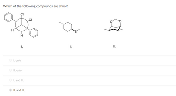 Which of the following compounds are chiral?
H
CI
H
I. only
I.
O II. only
I. and III.
II. and III.
CI
Ette
II.
III.