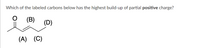 Which of the labeled carbons below has the highest build-up of partial positive charge?
(B)
(D)
(A)
(C)
